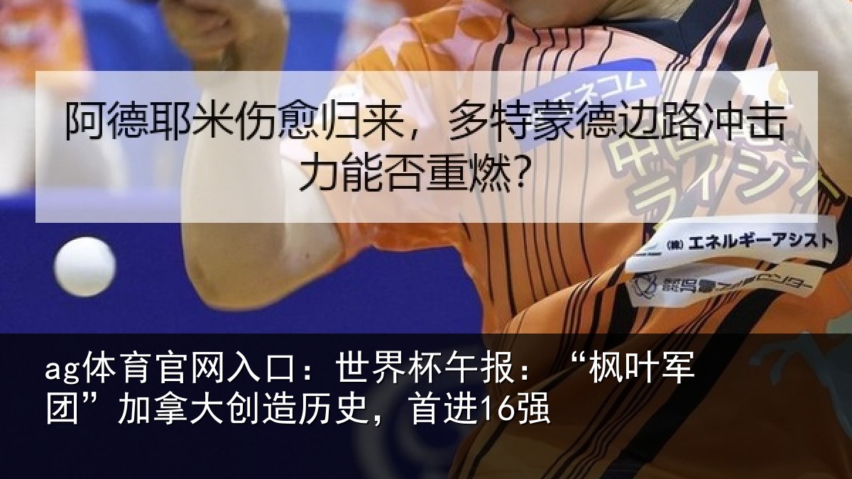 ag体育官网入口:世界杯午报:“枫叶军团”加拿大创造历史,首进16强