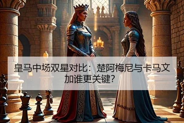 皇马中场双星对比：楚阿梅尼与卡马文加谁更关键？