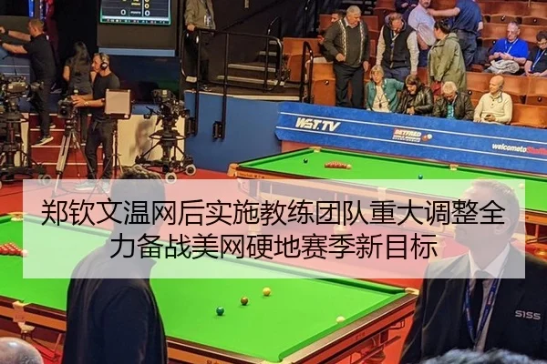 郑钦文温网后实施教练团队重大调整全力备战美网硬地赛季新目标