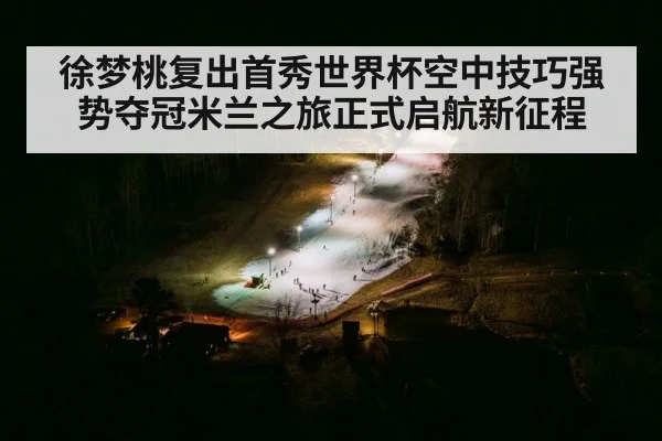 徐梦桃复出首秀世界杯空中技巧强势夺冠米兰之旅正式启航新征程