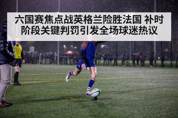六国赛焦点战英格兰险胜法国 补时阶段关键判罚引发全场球迷热议