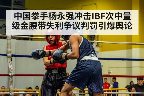 中国拳手杨永强冲击IBF次中量级金腰带失利争议判罚引爆舆论