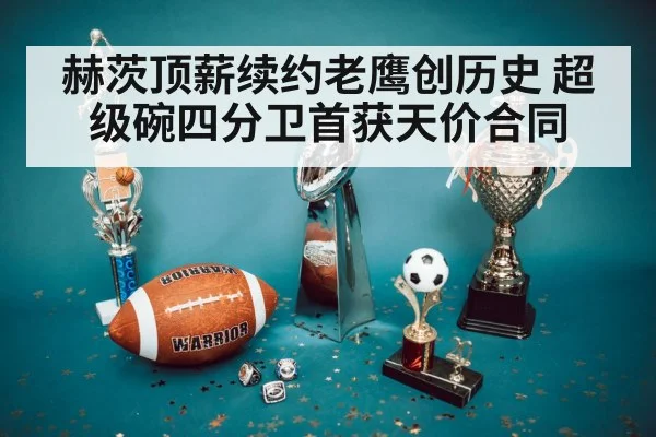 赫茨顶薪续约老鹰创历史 超级碗四分卫首获天价合同