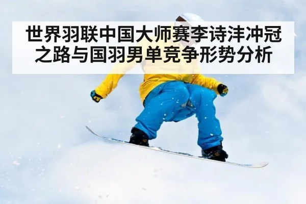 世界羽联中国大师赛李诗沣冲冠之路与国羽男单竞争形势分析