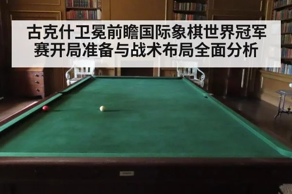古克什卫冕前瞻国际象棋世界冠军赛开局准备与战术布局全面分析