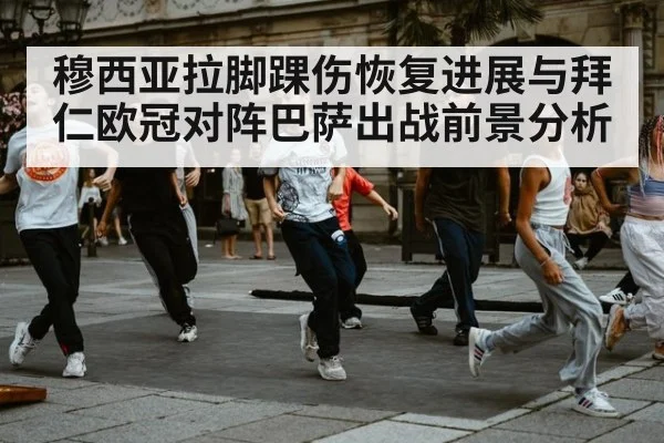 穆西亚拉脚踝伤恢复进展与拜仁欧冠对阵巴萨出战前景分析